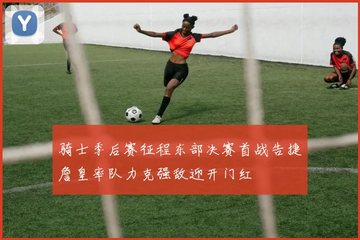 骑士季后赛征程东部决赛首战告捷詹皇率队力克强敌迎开门红