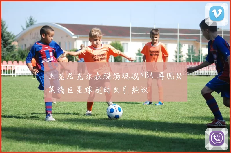 杰克尼克尔森现场观战NBA 再现好莱坞巨星球迷时刻引热议