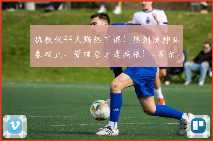 执教仅44天黯然下课！热刺换帅乱象难止，管理层才是病根！_多尔_本赛季_战绩