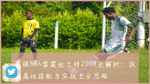 最强NBA雷霆杜兰特2008全解析：技能属性搭配与实战上分思路