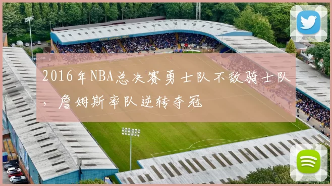 2016年NBA总决赛勇士队不敌骑士队，詹姆斯率队逆转夺冠