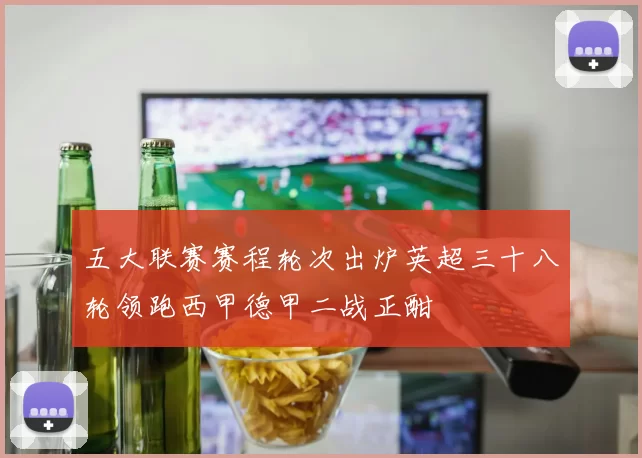 五大联赛赛程轮次出炉英超三十八轮领跑西甲德甲二战正酣