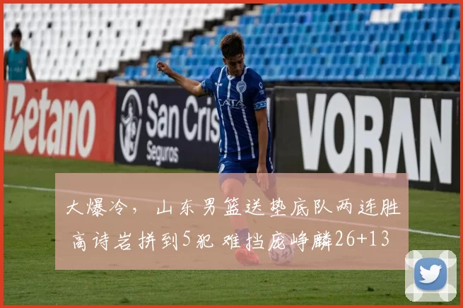 大爆冷，山东男篮送垫底队两连胜 高诗岩拼到5犯 难挡庞峥麟26+13