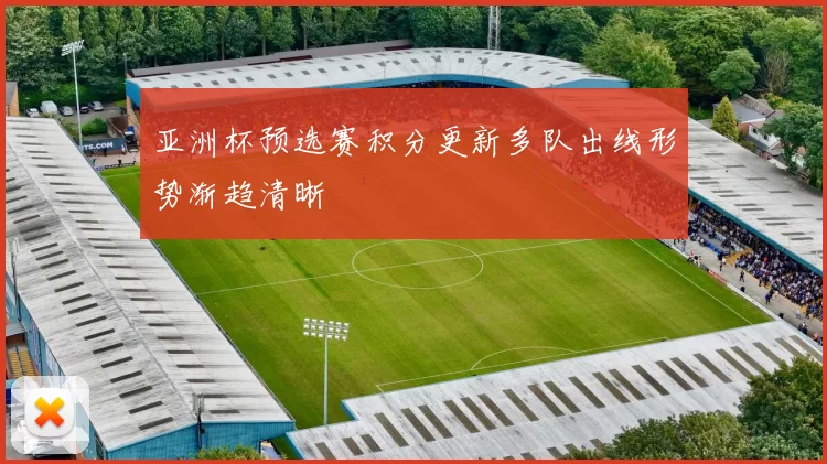 亚洲杯预选赛积分更新多队出线形势渐趋清晰