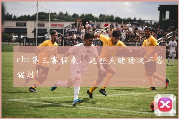 cba第三赛程表，这些关键场次不容错过！