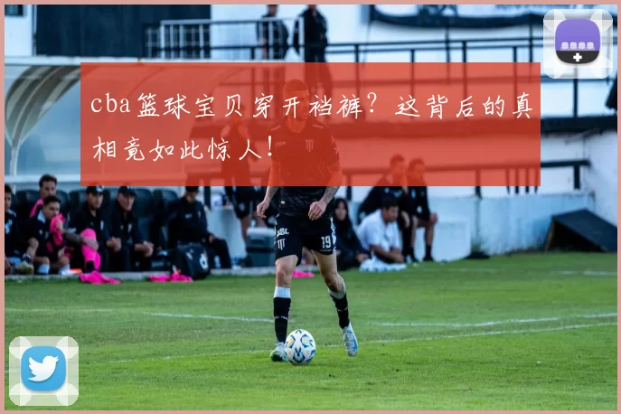 cba篮球宝贝穿开裆裤?这背后的真相竟如此惊人!