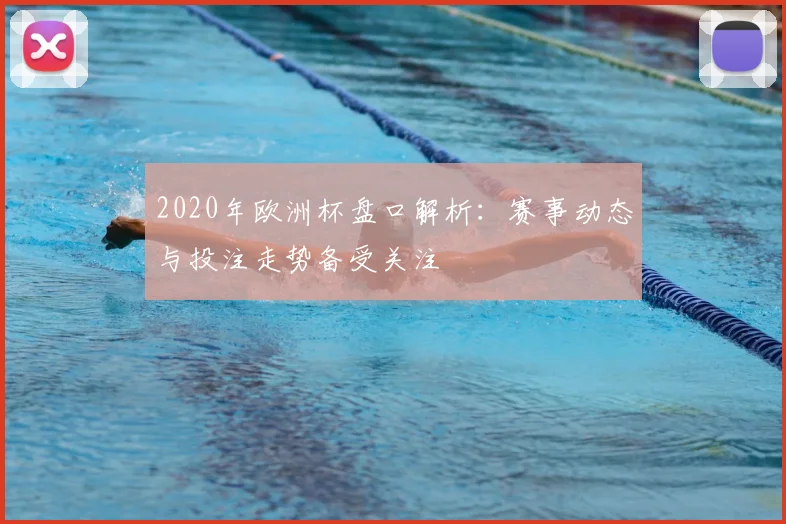 2020年欧洲杯盘口解析:赛事动态与投注走势备受关注