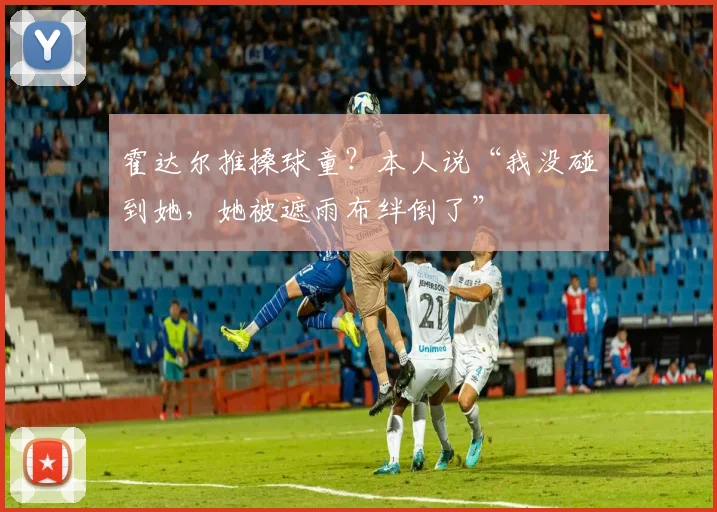 霍达尔推搡球童？本人说“我没碰到她，她被遮雨布绊倒了”