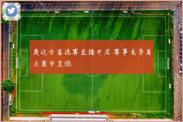 奥运会落选赛直播开启 赛事竞争看点集中呈现
