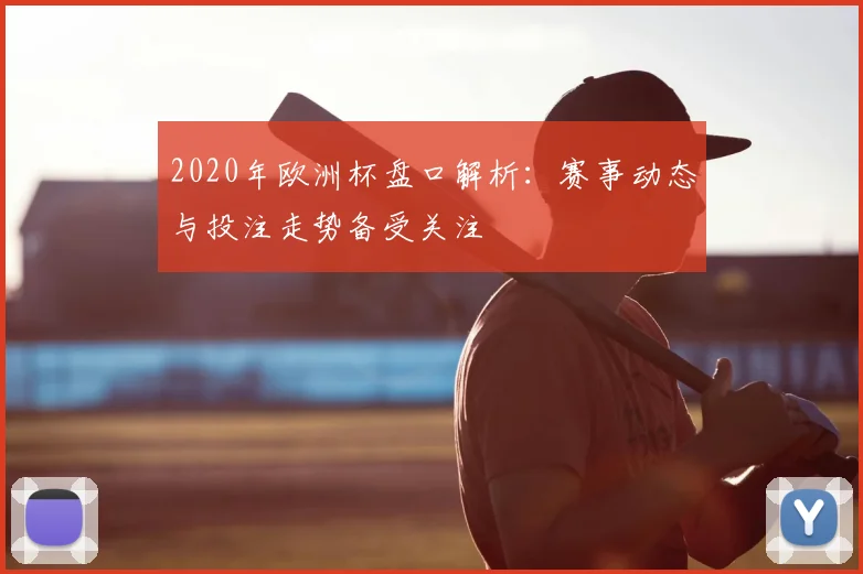 2020年欧洲杯盘口解析:赛事动态与投注走势备受关注