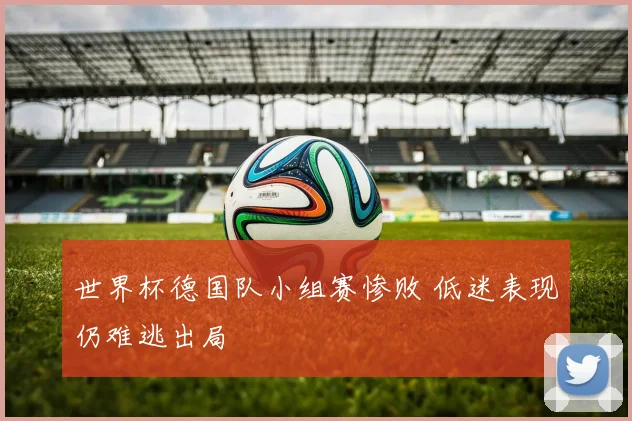 世界杯德国队小组赛惨败 低迷表现仍难逃出局