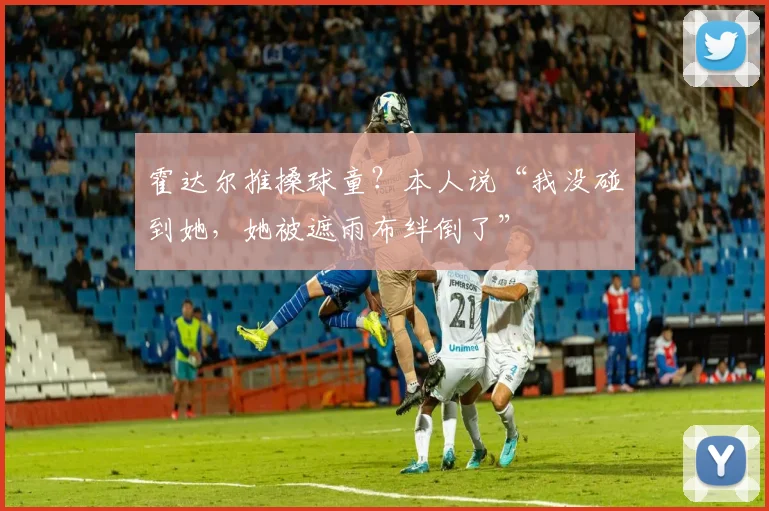 霍达尔推搡球童？本人说“我没碰到她，她被遮雨布绊倒了”