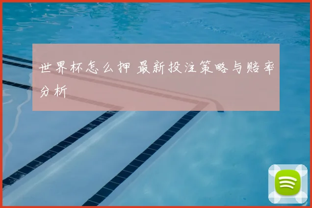 世界杯怎么押 最新投注策略与赔率分析