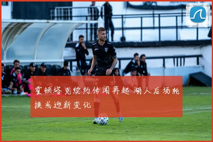 霍顿塔克续约传闻再起 湖人后场轮换或迎新变化
