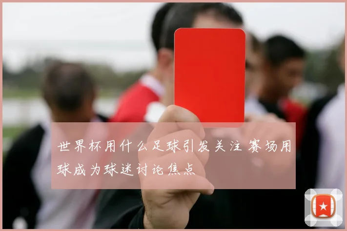 世界杯用什么足球引发关注 赛场用球成为球迷讨论焦点