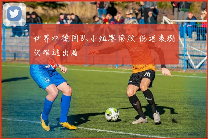 世界杯德国队小组赛惨败 低迷表现仍难逃出局